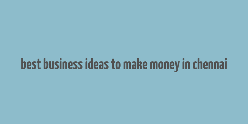 best business ideas to make money in chennai