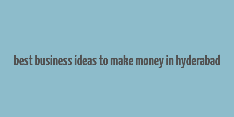 best business ideas to make money in hyderabad