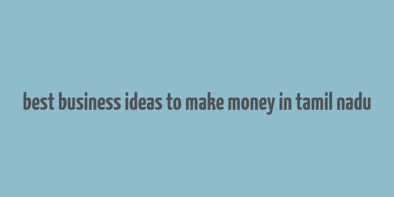 best business ideas to make money in tamil nadu