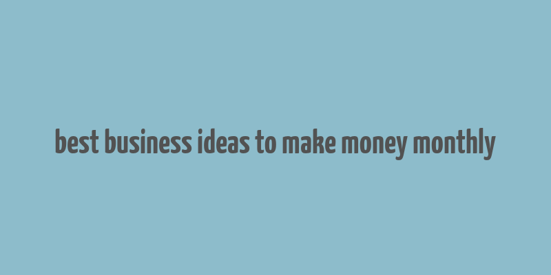 best business ideas to make money monthly