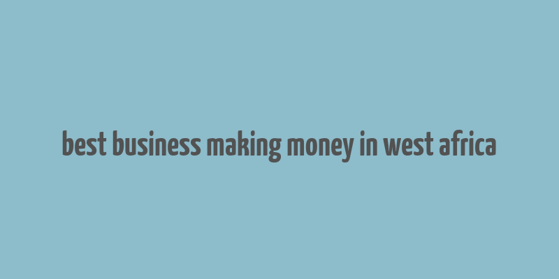 best business making money in west africa