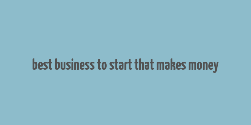 best business to start that makes money