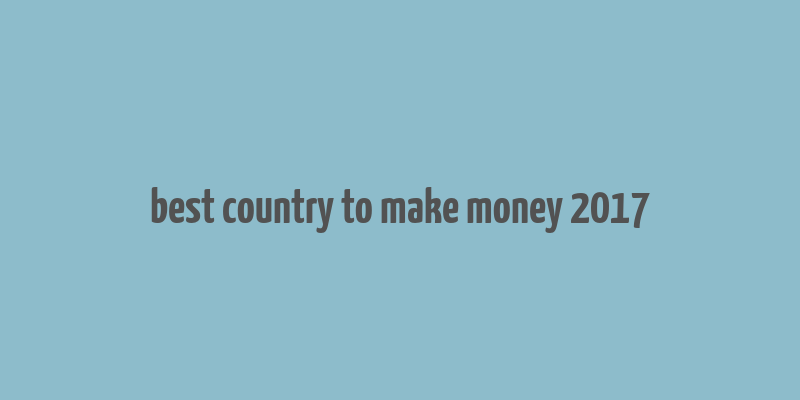 best country to make money 2017