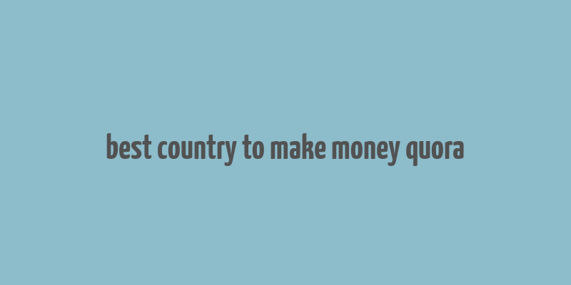 best country to make money quora