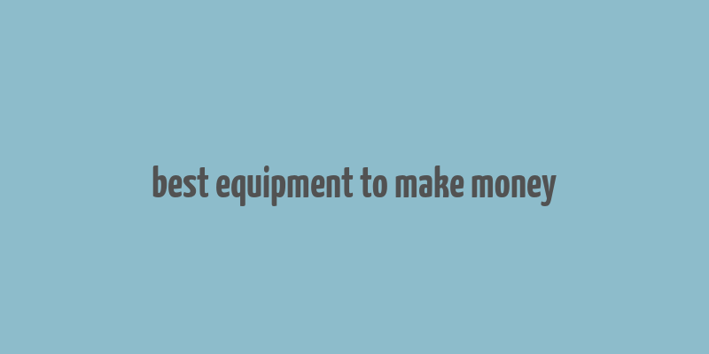 best equipment to make money