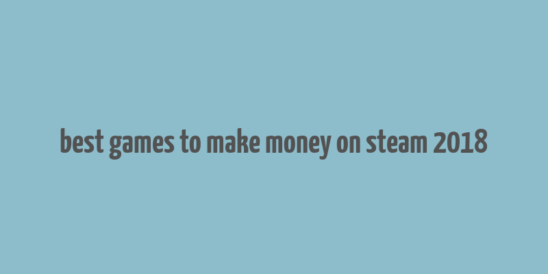 best games to make money on steam 2018