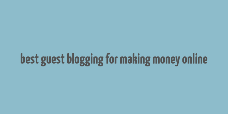 best guest blogging for making money online