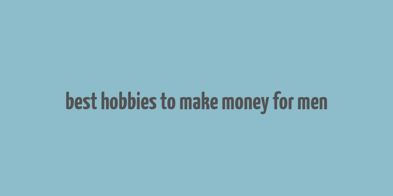 best hobbies to make money for men