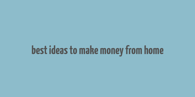 best ideas to make money from home