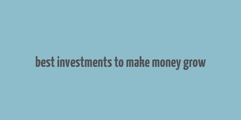 best investments to make money grow