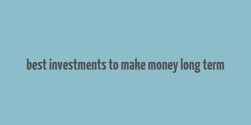 best investments to make money long term