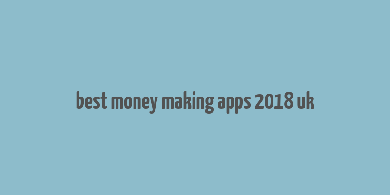 best money making apps 2018 uk