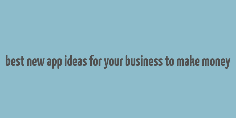 best new app ideas for your business to make money