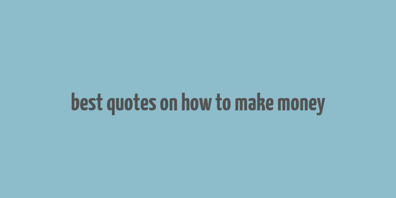 best quotes on how to make money