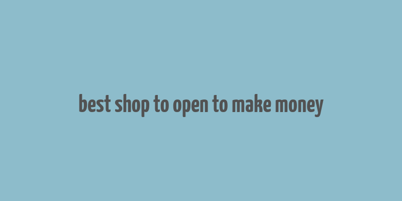 best shop to open to make money