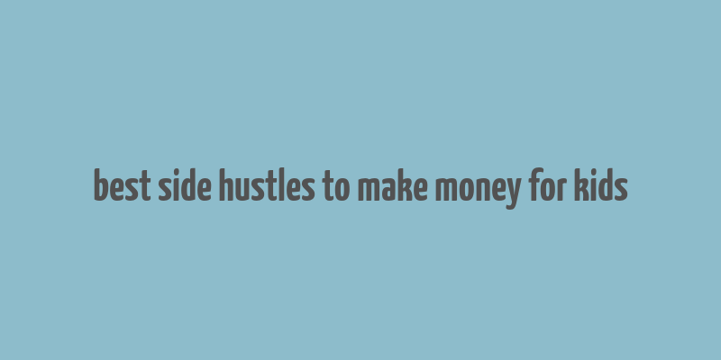 best side hustles to make money for kids