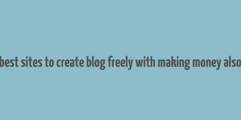 best sites to create blog freely with making money also