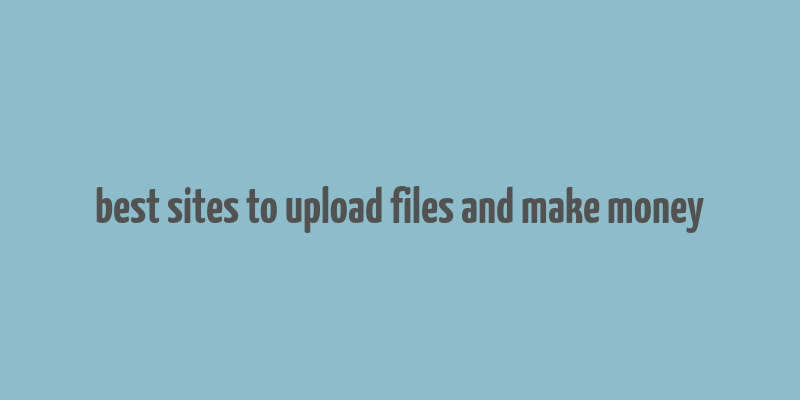 best sites to upload files and make money