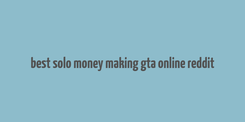 best solo money making gta online reddit