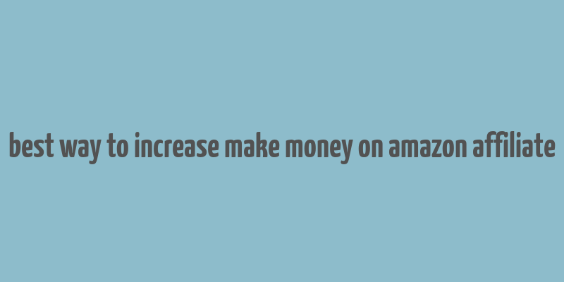 best way to increase make money on amazon affiliate