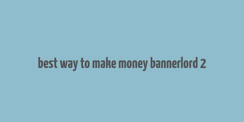 best way to make money bannerlord 2