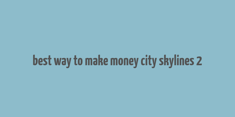 best way to make money city skylines 2