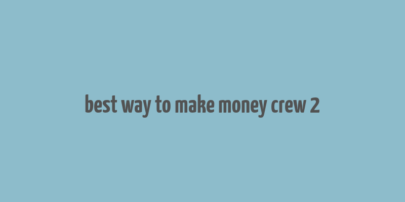 best way to make money crew 2