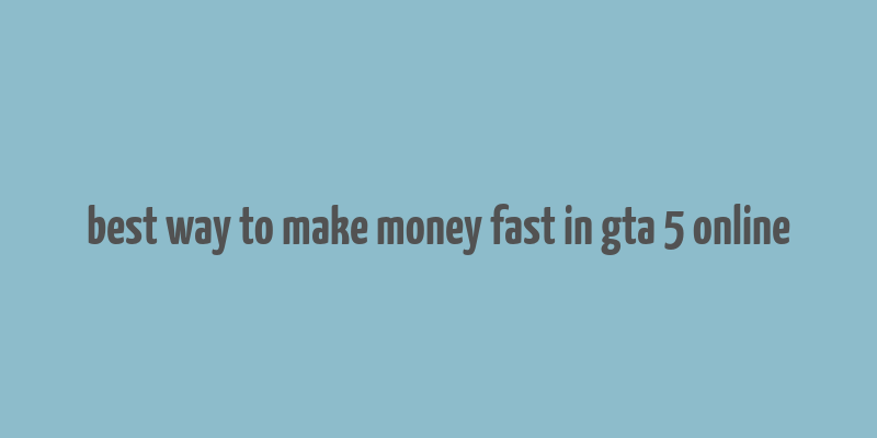 best way to make money fast in gta 5 online