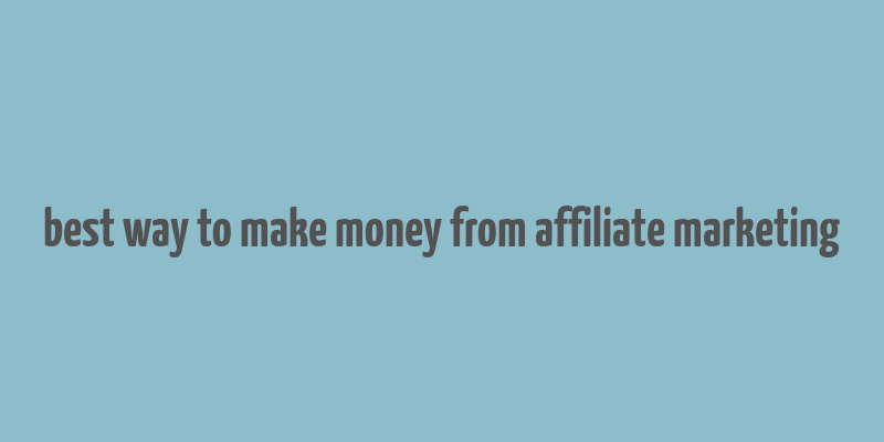 best way to make money from affiliate marketing