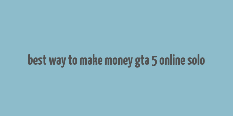 best way to make money gta 5 online solo