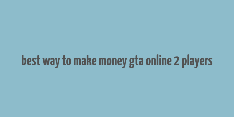 best way to make money gta online 2 players