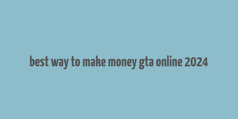 best way to make money gta online 2024