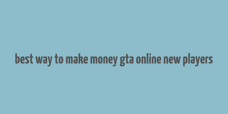 best way to make money gta online new players