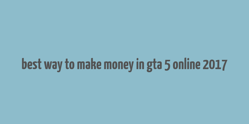 best way to make money in gta 5 online 2017