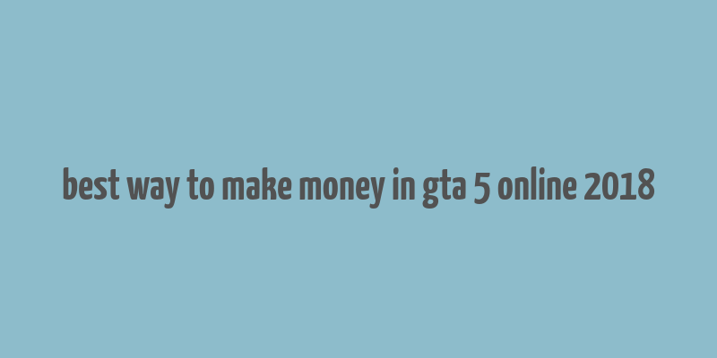 best way to make money in gta 5 online 2018