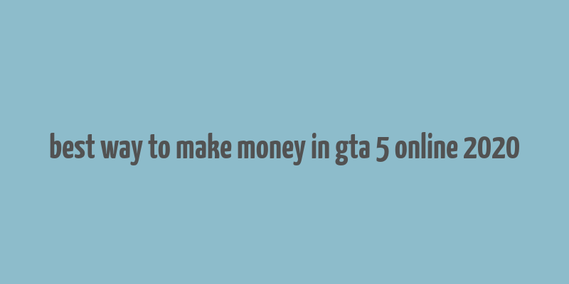 best way to make money in gta 5 online 2020