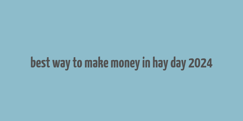 best way to make money in hay day 2024