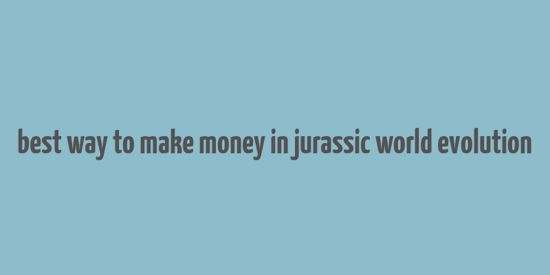 best way to make money in jurassic world evolution