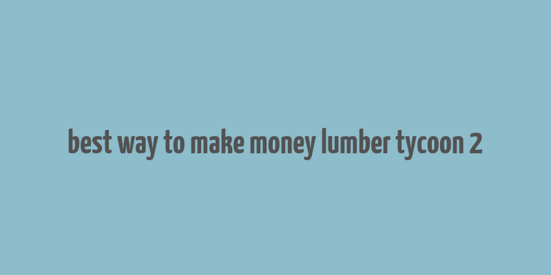 best way to make money lumber tycoon 2