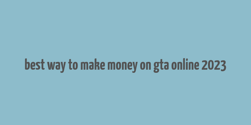 best way to make money on gta online 2023