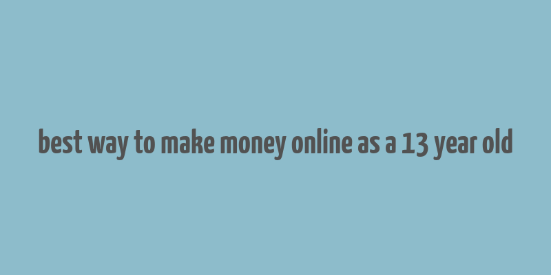 best way to make money online as a 13 year old