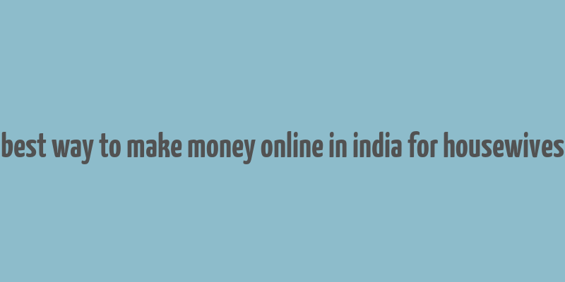 best way to make money online in india for housewives