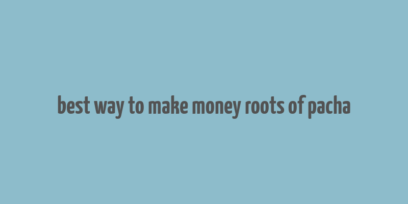 best way to make money roots of pacha