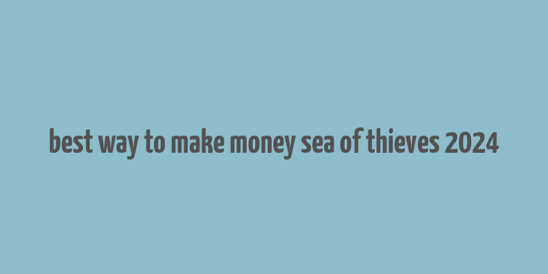 best way to make money sea of thieves 2024