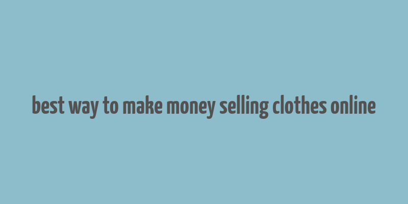 best way to make money selling clothes online