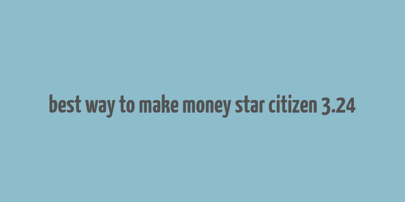 best way to make money star citizen 3.24