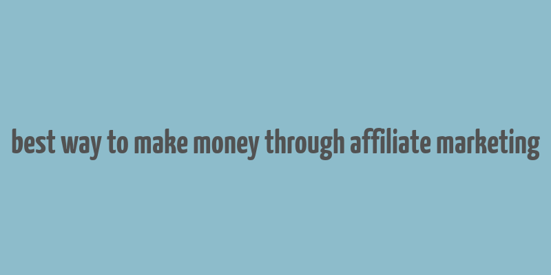 best way to make money through affiliate marketing