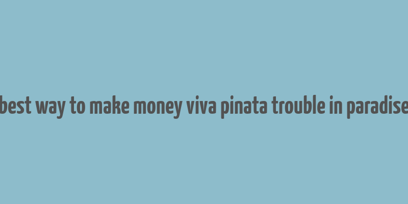 best way to make money viva pinata trouble in paradise