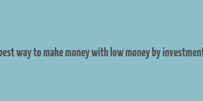 best way to make money with low money by investment