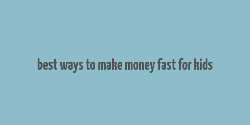 best ways to make money fast for kids